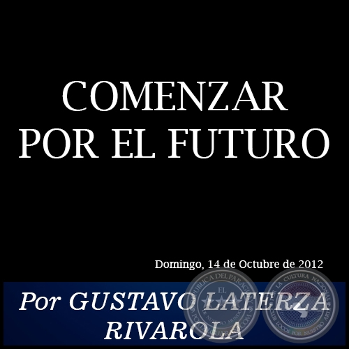 COMENZAR POR EL FUTURO - Por GUSTAVO LATERZA RIVAROLA - Domingo, 14 de Octubre de 2012